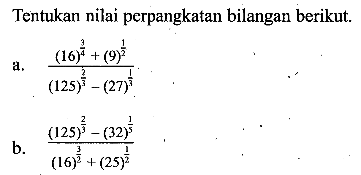 Tentukan nilai perpangkatan bilangan berikut. a. ((16)^(3/4)+(9)^(1/2))/((125)^(2/3)-(27)^(1/3)) b. ((125)^(2/3)-(32)^(1/5))/((16)^(3/2)-(25)^(1/2))