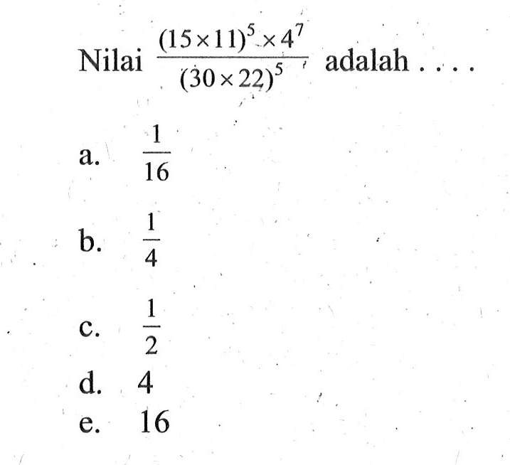 Nilai (( 15 x 11 )^ 2 x 4^7 ) / ( 30 x 22 )^5 adalah . . . a. 1/16 b. 1/4 c. 1/2 d. 4 e. 16