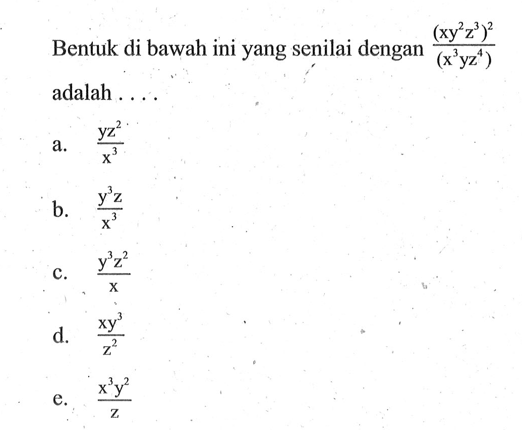 Bentuk di bawah ini yang senilai dengan (xy^2 z^3)^2/(x^3 yz^4) adalah ... a. (y z^3)/x^3 b. (y^3 z)/x^3 c. (y^3 z^3)/x d. (x y^3)/z^2 e. (x^3 y^2)/z