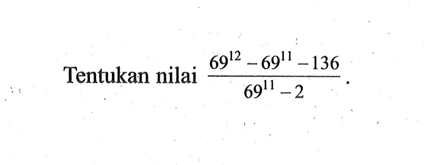 Tentukan nilai (69^12-69^11-136)/(69^11-2)