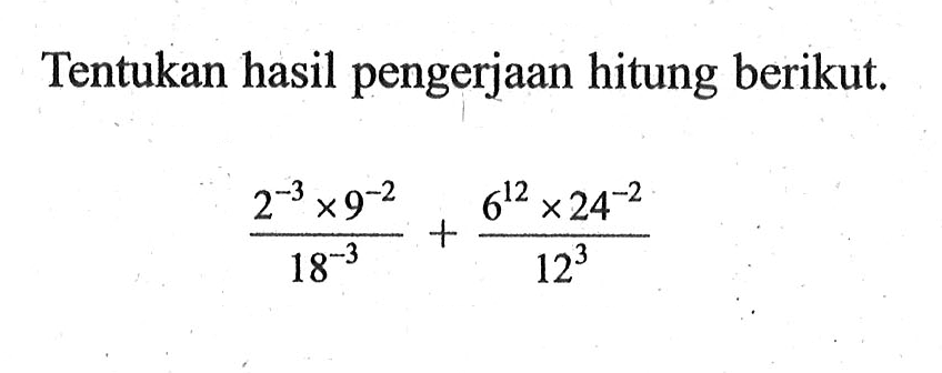 Tentukan hasil pengerjaan hitung berikut, 2^-3x9^-2/18^-3 + 6^12x2^-2/12^3