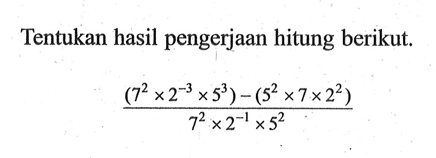 Tentukan hasil pengerjaan hitung berikut. ((7^2 x 2^(-3) x 5^3) - (5^2 x 7 x 2^2))/(7^2 x 2^(-1) x 5^2)