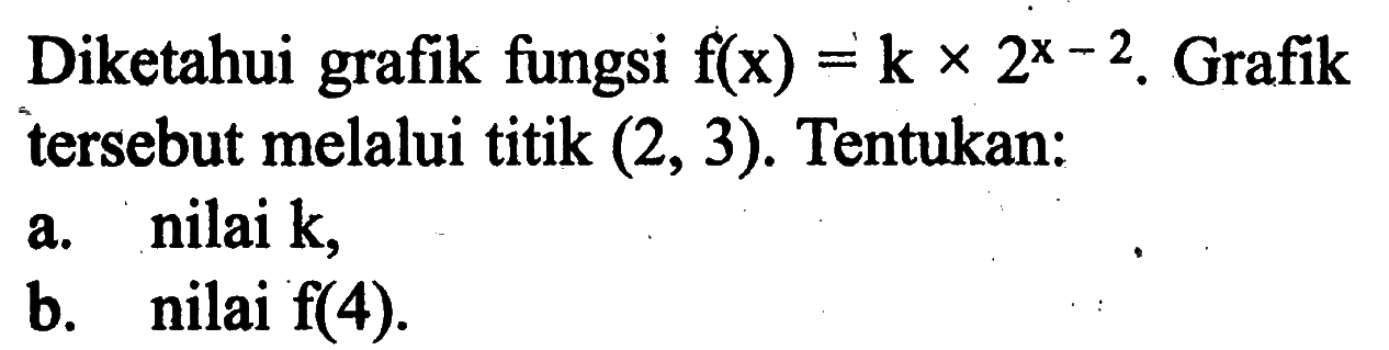 Diketahui grafik fungsi f(x)=k x 2^(x-2). Grafik tersebut melalui titik (2, 3). Tentukan: a. nilai k, b. nilai f(4).