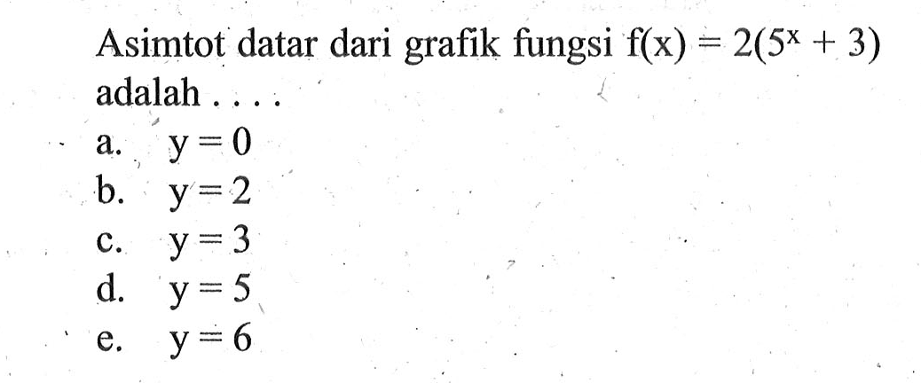 Asimtot datar dari grafik fungsi f(x) = 2(5^x + 3) adalah a. y = 0 b. y =2 C. y =3 d. y =5 e. y =6