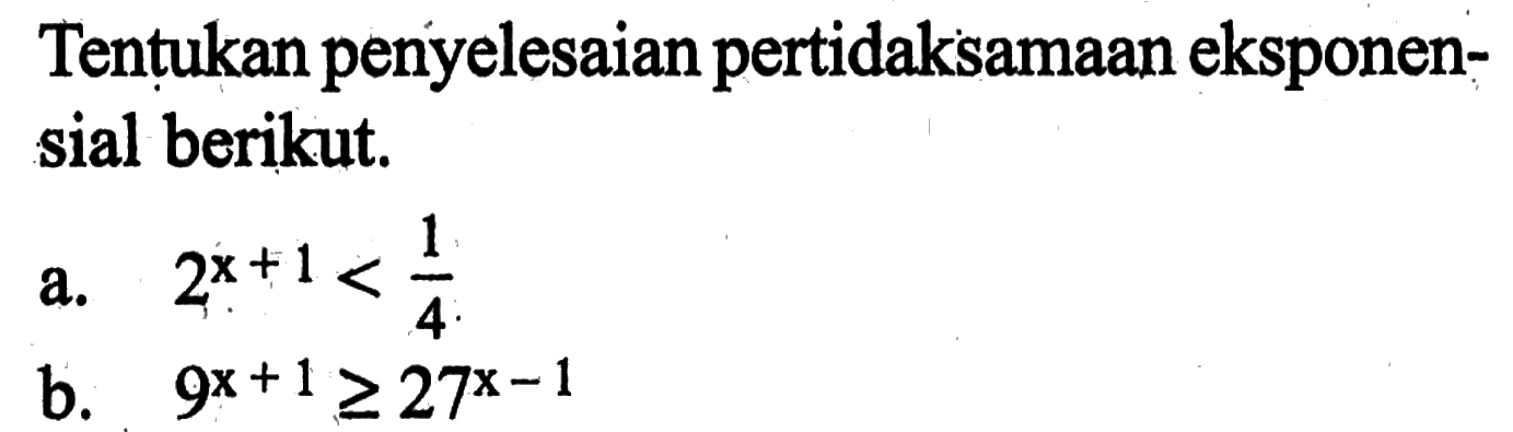 Tentukan penyelesaian pertidaksamaan eksponensial berikut. a. 2^(x+1)<1/4 b. 9^(x+1)>=27^(x-1)