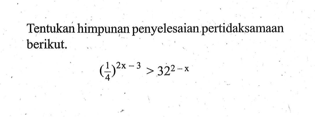 Tentukan himpunan penyelesaian pertidaksamaan berikut. (1/4)^(2x-3)>32^(2-x)