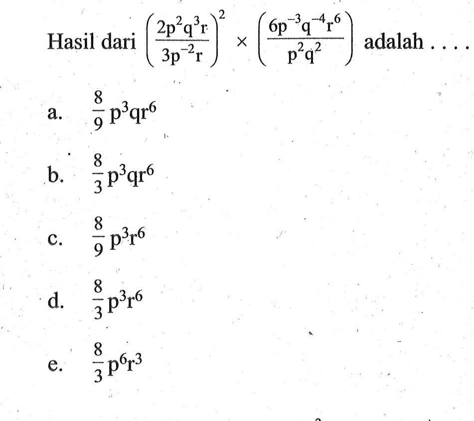 Hasil dari ( (2p^2 q^3 r)/(3p^-2 r))^2 x ((6p^-3 q^-4 r^6)/(p^2 q^2)) adalah.... a. 8/9 p^3 qr^6 b. 8/3 p^3 qr^6 c. 8/9 p^3 r^6 d. 8/3 p^3 r^6 e. 8/3 p^6 r^3