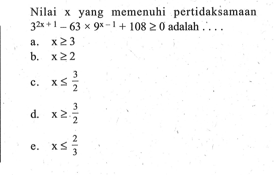 Nilai x yang memenuhi pertidaksamaan 3^(2x+1)-63x9^(x-1)+108>=0 adalah . . . .