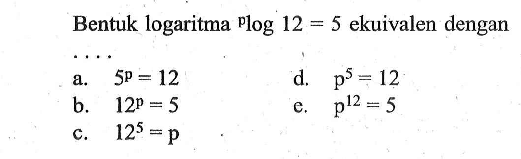 Bentuk logaritma plog12=5 ekuivalen dengan ...