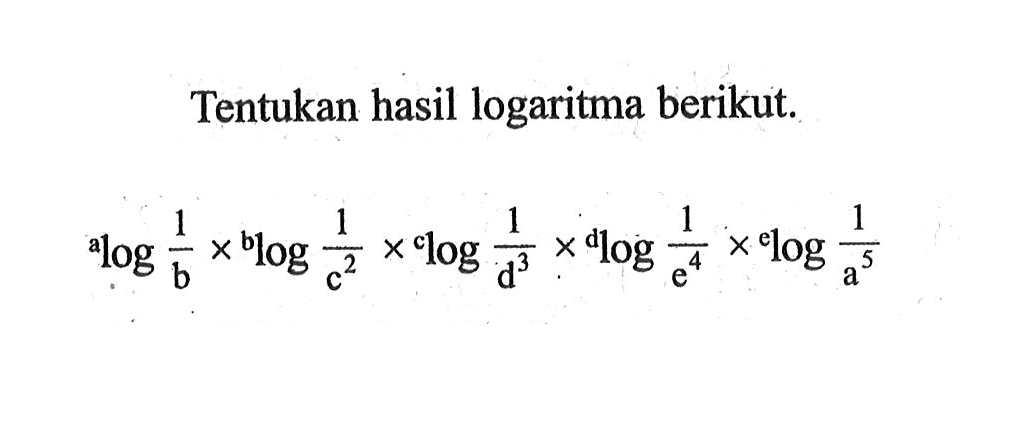 Tentukan hasil logaritma berikut. alog1/b x blog1/c^2 x clog1/d^3 x dlog1/e^4 x elog1/a^5