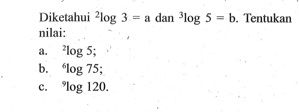 Diketahui 2log3=a dan 3log5=b. Tentukan nilai: a. 2log5; b. 6log75; c. 9log120.