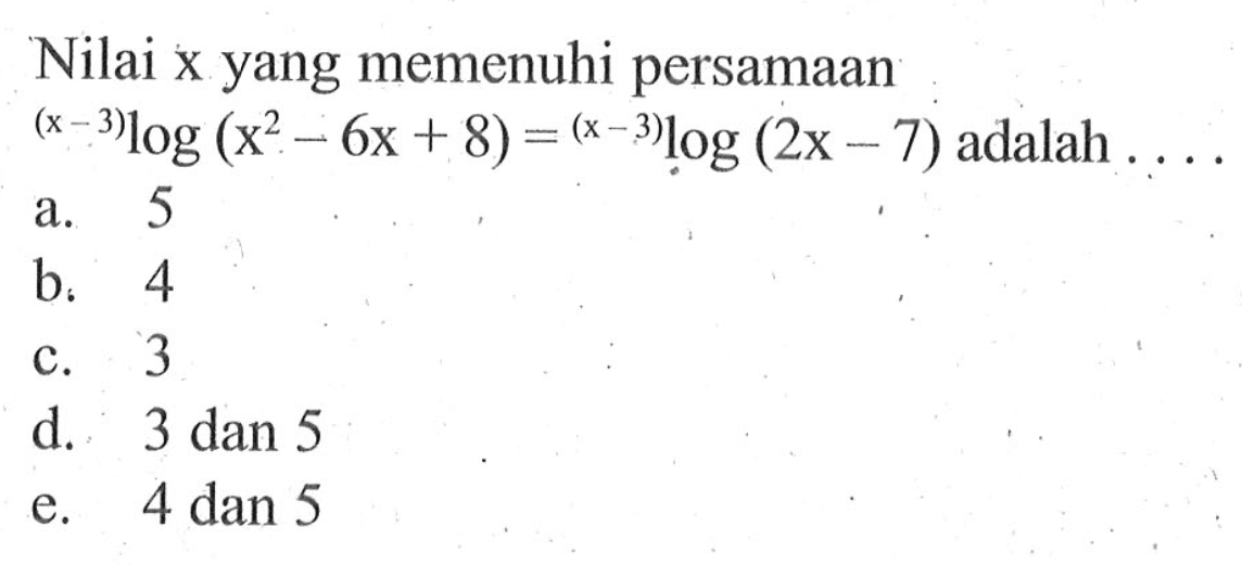 Nilai x yang memenuhi persamaan (x-3)log (x^2 - 6x + 8) = (x-3)log (2x - 7) adalah....