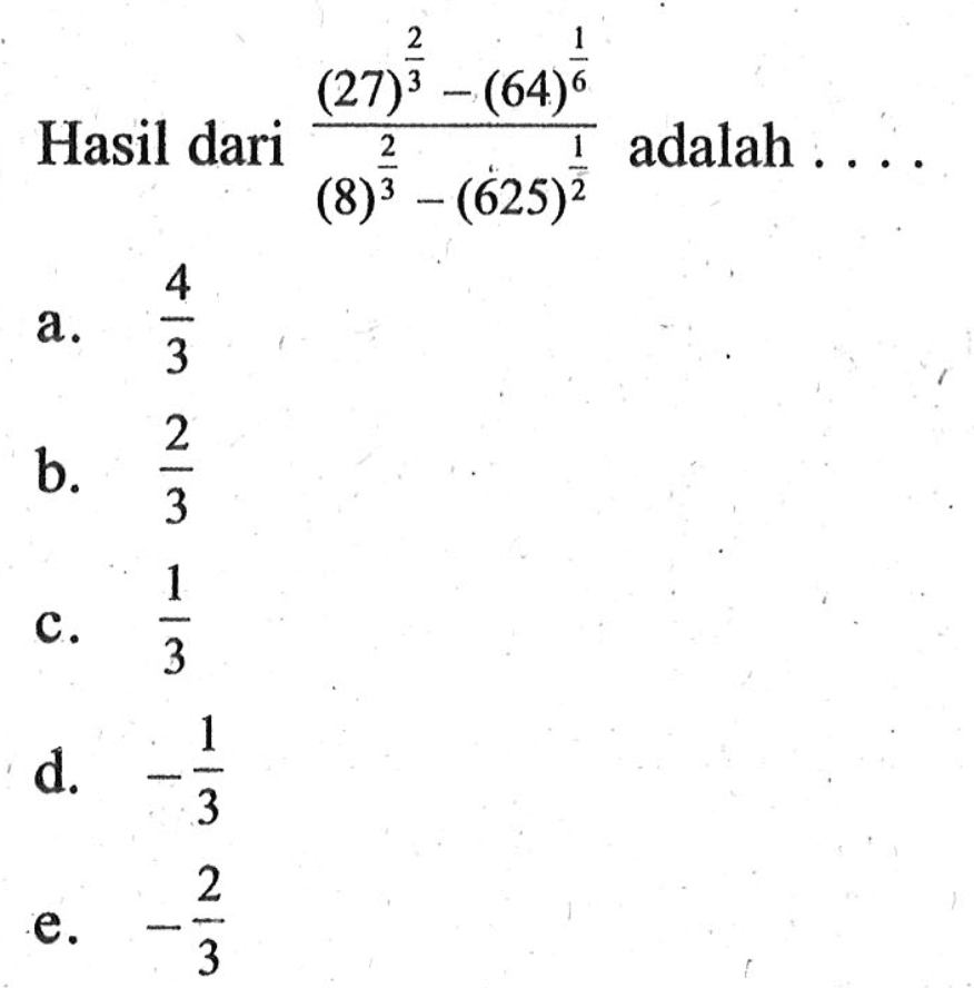 Hasil dari (27^(2/3) - 64^(1/6))/(8^(2/3) - 625^(1/2)) adalah... a. 4/3 b. 2/3 c. 1/3 d. -1/3 d. -2/3