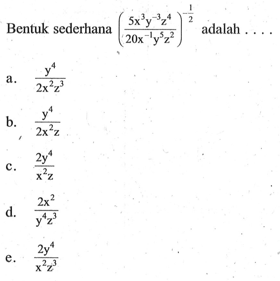 Bentuk sederhana (5x^3y^-3z^4/20x^-1y^5z^2)
 ^1/2 adalah ...
 a. y^4/2x^2z^3
 b. y^4/2x^2z
 c. 2y^4/x^2z
 d. 2x^2/y^4z^3
 e. 2y^4/x^2z^3