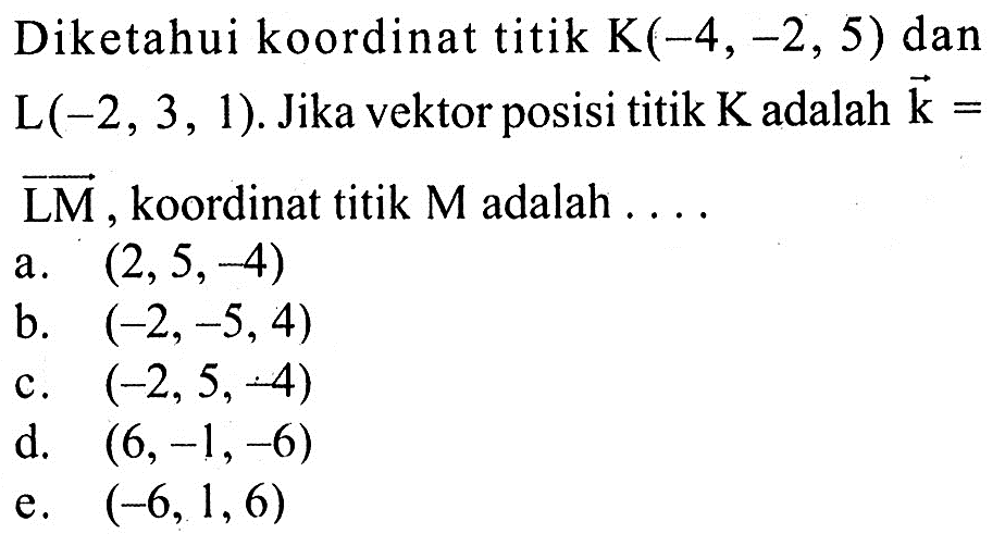 Diketahui koordinat titik K(-4,-2,5) dan L(-2,3,1). Jika vektor posisi titik K adalah k=LM, koordinat titik M adalah  .... 