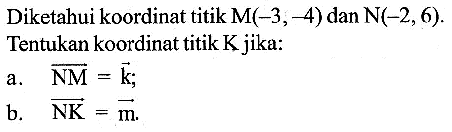 Diketahui koordinat titik  M(-3,-4)  dan  N(-2,6)  Tentukan koordinat titik K jika: a.   vektor NM=vektor k; b.   vektor NK=vektor m.