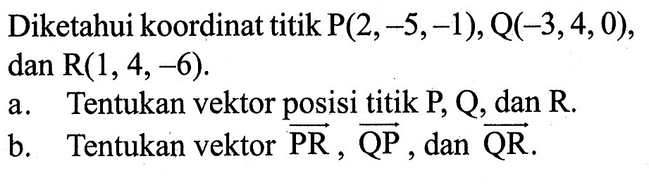 Diketahui koordinat titik  kg(2,-5,-1), Q(-3,4,0),  dan R(1,4,-6) a. Tentukan vektor posisi titik P, Q, dan R.b. Tentukan vektor vektor PR, vektor QP, dan vektor QR.