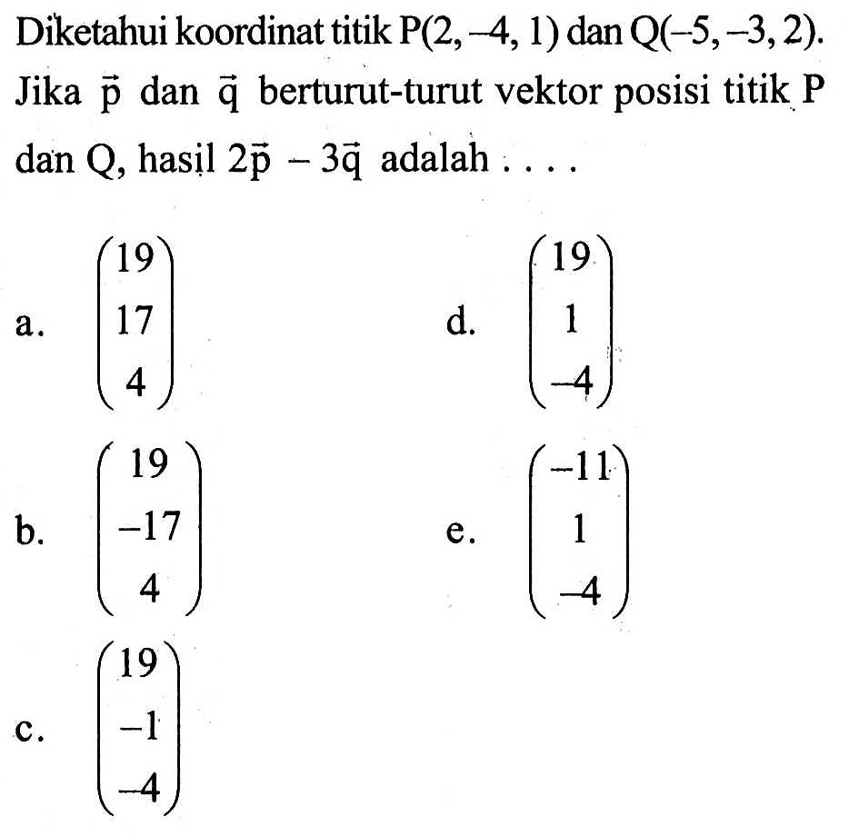 Diketahui koordinat titik  P(2,-4,1)  dan  Q(-5,-3,2) . Jika  p  dan  q  berturut-turut vektor posisi titik  P  dan Q, hasil  2p-3q  adalah  .... .... 