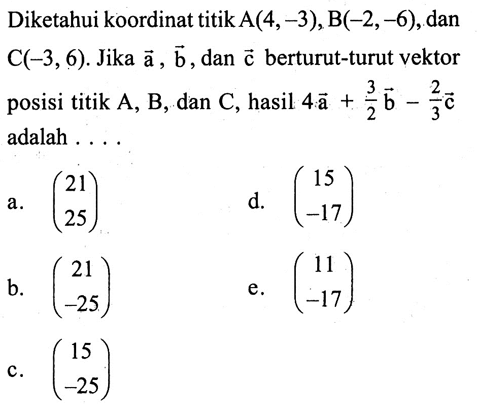 Diketahui koordinat titik  A(4,-3), B(-2,-6) , dan  C(-3,6) .  Jika  a, b , dan  c  berturut-turut vektor posisi titik A, B, dan C, hasil  4a+3/2b-2/3c  adalah ....