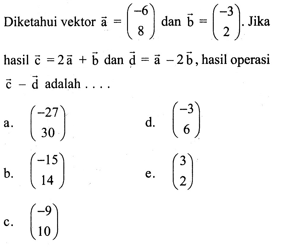 Diketahui vektor  a=(-6  8)  dan  b=(-3  2) .  Jika hasil  c=2a+b  dan  d=a-2b , hasil operasi  c-d  adalah  .... 