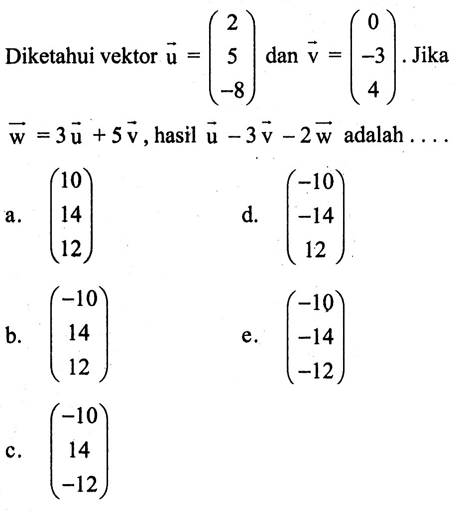 Diketahui vektor u=(2 5 -8) dan v=(0 -3 4). Jika vektor w=3 vektor u+5 vektor v, hasil vektor u-3 vektor v-2 vektor w adalah  ...