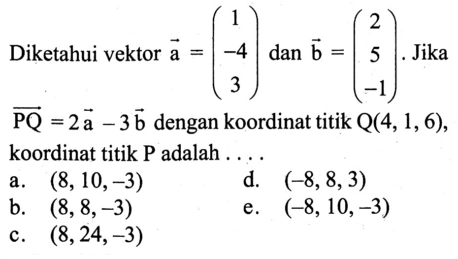 Diketahui vektor  a=(1  -4  3)  dan  b=(2  5  -1) .  Jika  PQ=2 a-3 b  dengan koordinat titik  Q(4,1,6) , koordinat titik P adalah .... 