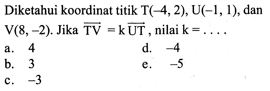 Diketahui koordinat titik  T(-4,2), U(-1,1) , dan  V(8,-2) .  Jika  TV=k UT , nilai  k=.... 