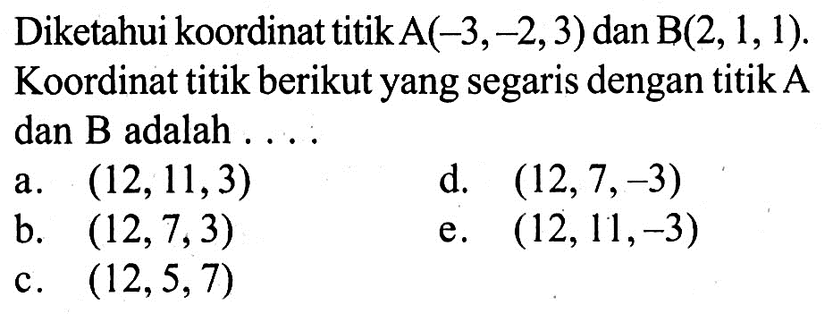 Diketahui koordinat titik  A(-3,-2,3)  dan  B(2,1,1) . Koordinat titik berikutyang segaris dengan titik A dan B adalah ....