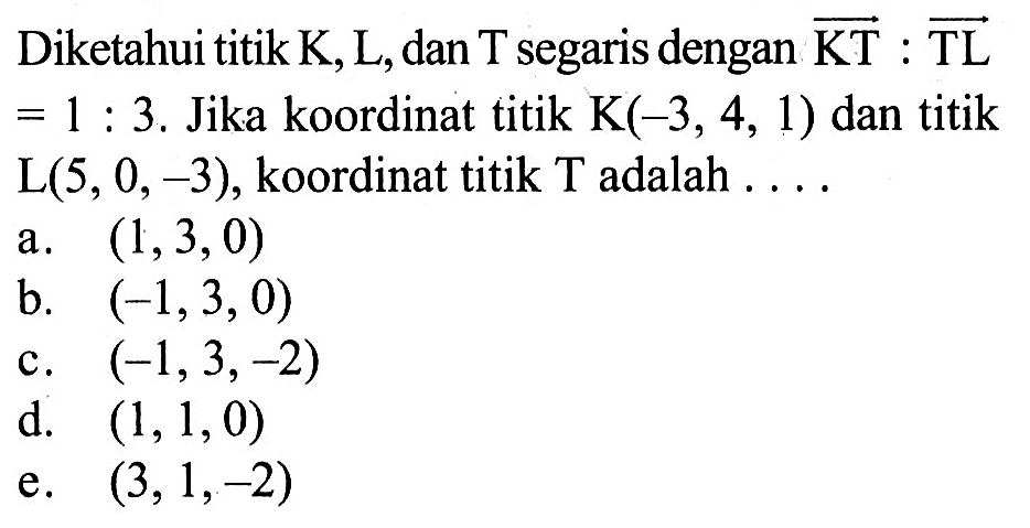 Diketahui titik K, L, dan T segaris dengan KT:TL =1:3. Jika koordinat titik K(-3,4,1) dan titik L(5,0,-3), koordinat titik T adalah...