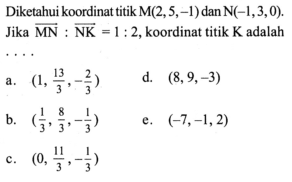 Diketahui koordinat titik M(2,5,-1) dan N(-1,3,0) Jika vektor MN:vektor NK=1:2, koordinat titik K adalah ‥