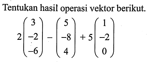 Tentukan hasil operasi vektor berikut.2(3 -2 -6)-(5 -8 4)+5(1 -2 0)