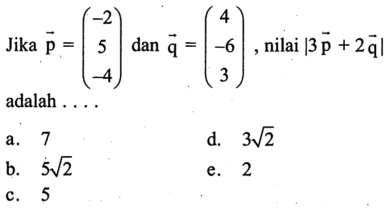 Jika  p=(-2  5  -4)  dan  q=(4  -6  3) , nilai  |3 p+2 q|  adalah ....