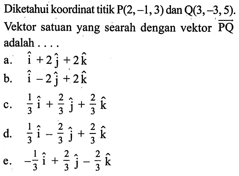 Diketahui koordinat titik P(2,-1,3) dan Q(3,-3,5) .Vektor satuan yang searah dengan vektor vektor PQ adalah . . . .