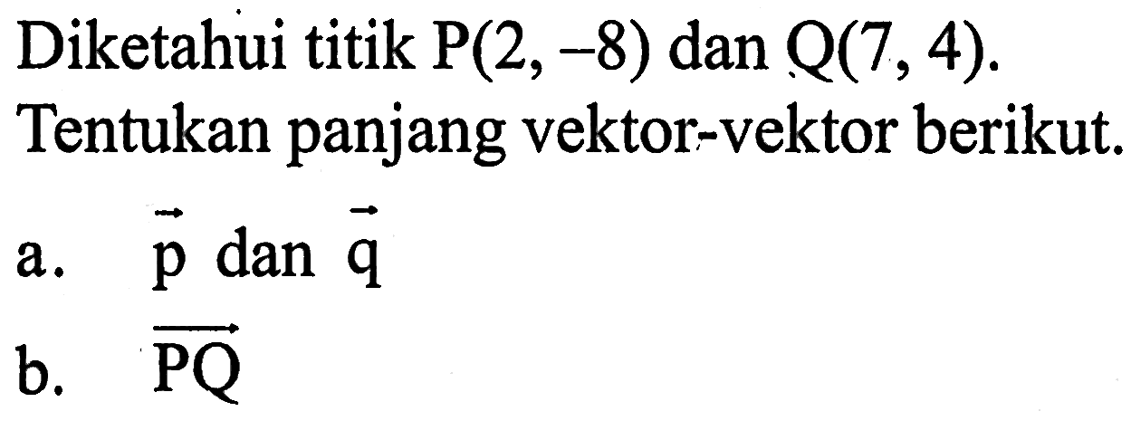 Diketahui titik P(2,-8) dan Q(7,4). Tentukan panjang vektor-vektor berikut. a. vektor p dan vektor q b. vektor PQ