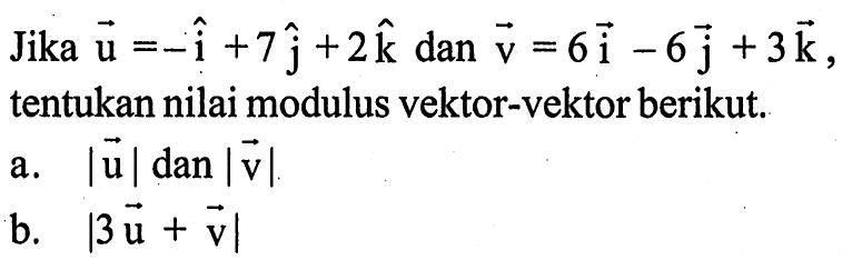 Jika vektor u=-i+7j+2k dan vektor v=6i-6j+3k, tentukan nilai modulus vektor-vektor berikut. a. |u| dan |v| b. |3u+v|