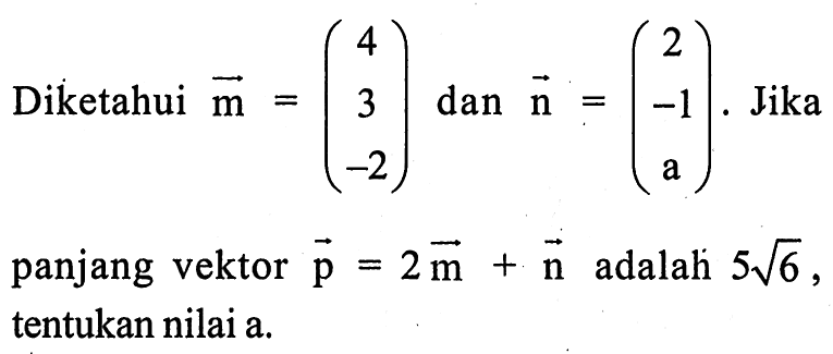 Diketahui vektor m=(4 3 -2)  dan  vektor n=(2 -1 a).  Jika panjang vektor p=2vektor m+vektor n  adalah  5 akar(6) , tentukan nilai a.