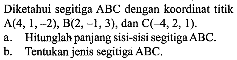 Diketahui segitiga ABC dengan koordinat titik A(4,1,-2), B(2,-1,3), dan C(-4,2,1) a. Hitunglah panjang sisi-sisi segitiga ABC .b. Tentukan jenis segitiga ABC .