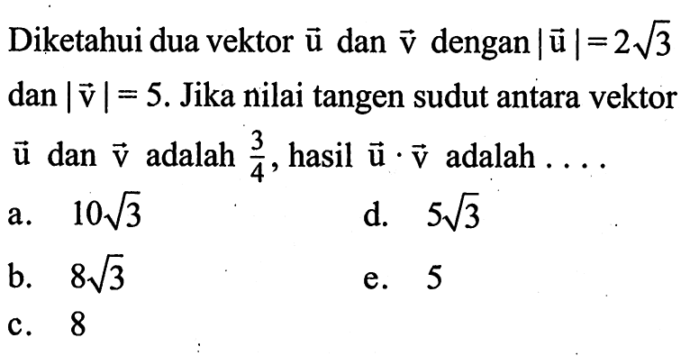 Diketahui dua vektor vektor u dan vektor v dengan |vektor u|=2 akar(3) dan|vektor v|=5. Jika nilai tangen sudut antara vektor vektor u dan vektor v adalah 3/4, hasil vektor u.vektor v adalah  .... 