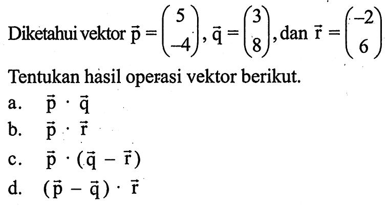 Diketahui vektor  vektor p=(5 -4), vektor q=(3 8), dan  vektor r=(-2 6). Tentukan hasil operasi vektor berikut.
a.  vektor p . vektor q
b.  vektor p . vektor r
c.  vektor p . (vektor q-vektor r)
d.  (vektor p-vektor q) . vektor r