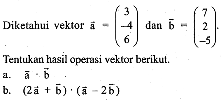 Diketahui vektor a=(3 -4 6) dan b=(7 2 -5). Tentukan hasil operasi vektor berikut. a. a.b b. (2a+b) . (a-2b)