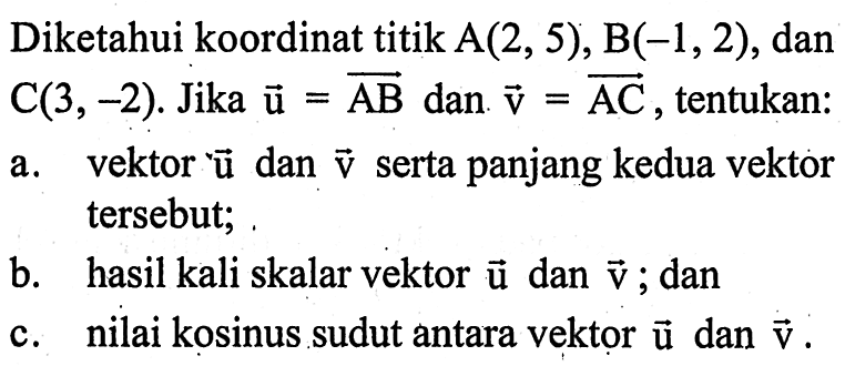 Diketahui koordinat titik A(2,5), B(-1,2), dan C(3,-2). Jika u=AB dan v=AC, tentukan:a. vektor u dan v serta panjang kedua vektor tersebut;b. hasil kali skalar vektor u dan v; danc. nilai kosinus sudut antara vektor u dan v.