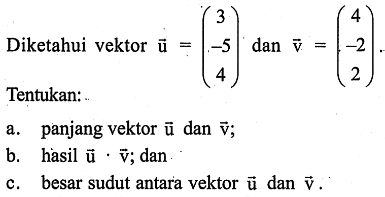 Diketahui vektor u=(3 -5 4) dan vektor v=(4 -2 2). Tentukan: a. panjang vektor u dan vektor v ; b. hasil vektor u.vektor v ; dan c. besar sudut antara vektor u dan vektor v.