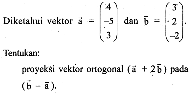 Diketahui vektor a=(4 -5 3) dan b=(3 2 -2)Tentukan:proyeksi vektor ortogonal (a+2b) pada (b-a). 