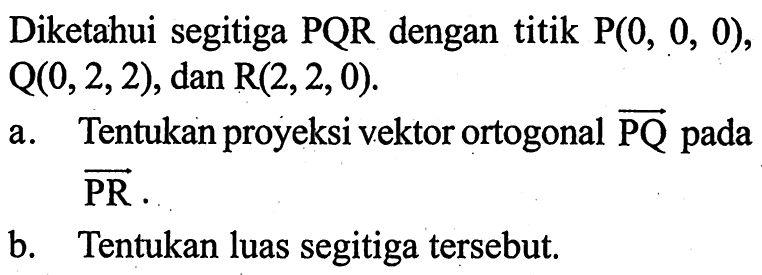 Diketahui segitiga PQR dengan titik P(0, 0, 0), Q(0, 2, 2), dan R(2, 2, 0) a. Tentukan proyeksi vektor ortogonal PQ pada PR b. Tentukan luas segitiga tersebut.