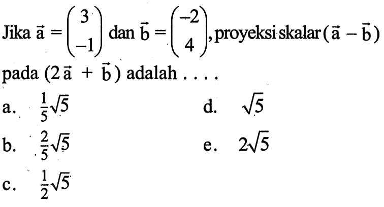 Jika vektor a=(3 -1)  dan vektor b=(-2 4), proyeksi skalar (a-b)  pada (2a+b) adalah  .... 
