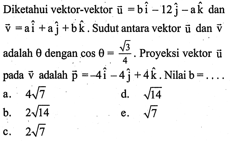 Diketahui vektor-vektor u=bi-12j-ak dan v=ai+aj+bk. Sudut antara vektor u dan v adalah theta dengan cos(theta)=akar(3)/4. Proyeksi vektor u pada v adalah p=-4i-4j+4k. Nilai b=....