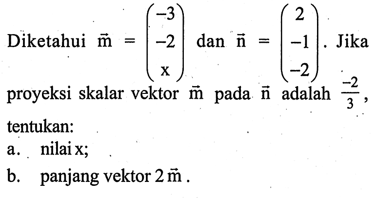 Diketahui vektor m=(-3  -2  x)  dan vektor n=(2  -1  -2).  Jika proyeksi skalar vektor vektor m pada vektor n adalah -2/3, tentukan:a. nilaix;b. panjang vektor  2m.