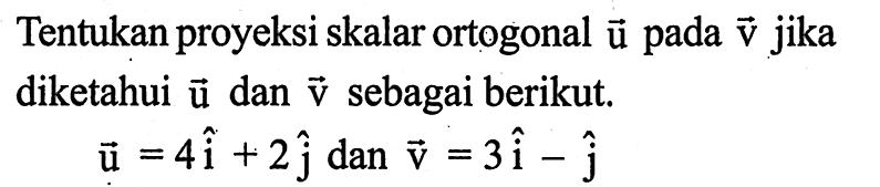 Tentukan proyeksi skalar ortogonal vektor u  pada vektor v  jika diketahui vektor u dan vektor v sebagai berikut.vektor u=4i+2j dan vektor v=3i-j