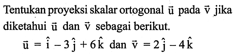 Tentukan proyeksi skalar ortogonal u pada v jika diketahui u dan v sebagai berikut. u=i-3j+6k dan v=2j-4k