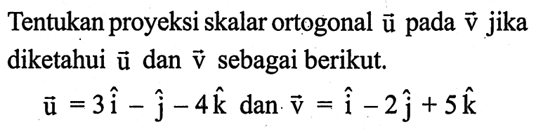 Tentukan proyeksi skalar ortogonal vektor u pada vektor v jika diketahui vektor u dan vektor v sebagai berikut.vektor u=3i-j-4k dan vektor v=i-2j+5k